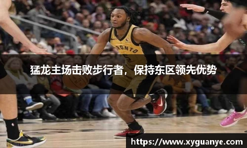 猛龙主场击败步行者，保持东区领先优势
