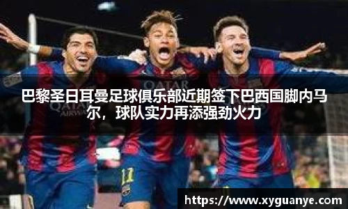 巴黎圣日耳曼足球俱乐部近期签下巴西国脚内马尔，球队实力再添强劲火力