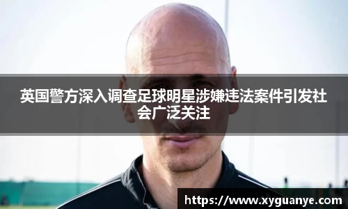 英国警方深入调查足球明星涉嫌违法案件引发社会广泛关注