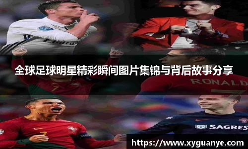 全球足球明星精彩瞬间图片集锦与背后故事分享